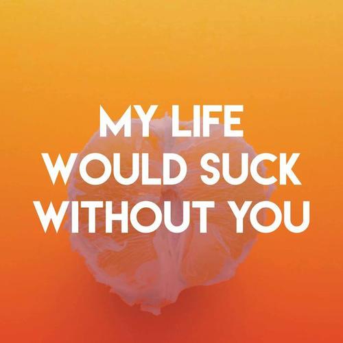 my life would suck without you